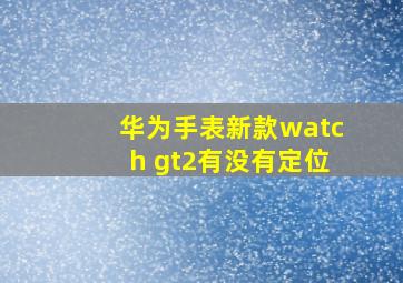 华为手表新款watch gt2有没有定位